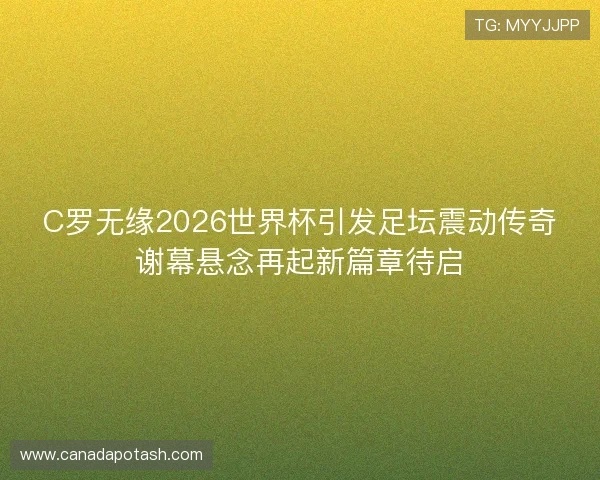 C罗无缘2026世界杯引发足坛震动传奇谢幕悬念再起新篇章待启