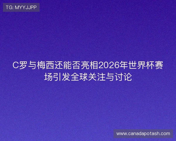 C罗与梅西还能否亮相2026年世界杯赛场引发全球关注与讨论